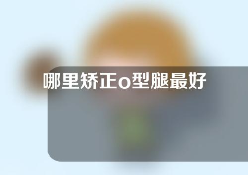 哪里矫正o型腿最好