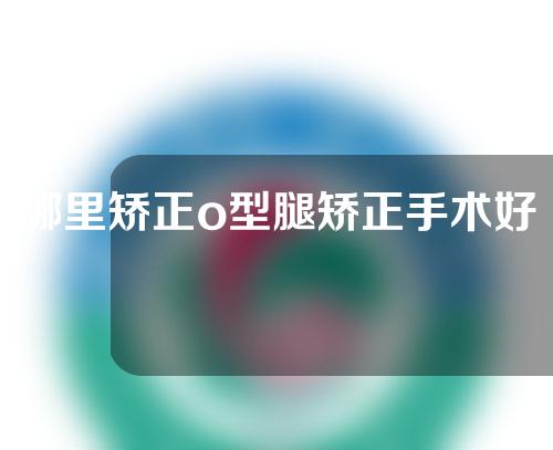 哪里矫正o型腿矫正手术好