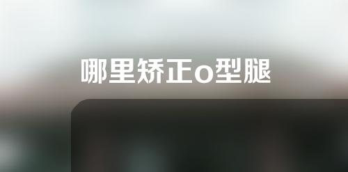 哪里矫正o型腿
