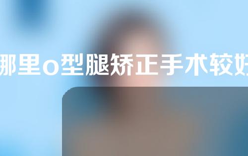 哪里o型腿矫正手术较好