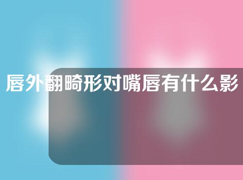 唇外翻畸形对嘴唇有什么影响？唇外翻矫正后需要注意什么？