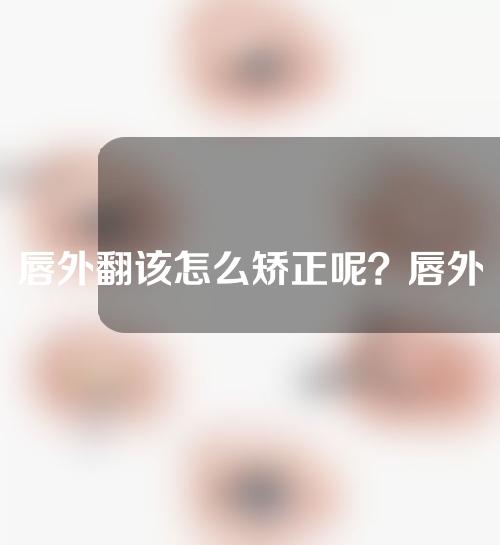 唇外翻该怎么矫正呢？唇外翻又会有什么后遗症呢？