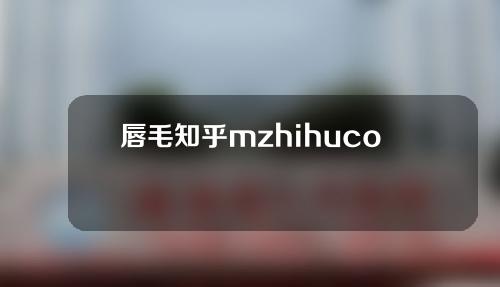 唇毛知乎mzhihucom