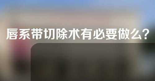 唇系带切除术有必要做么？
