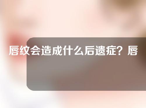 唇纹会造成什么后遗症？唇纹后的注意事项？