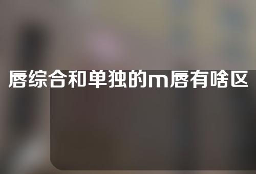 唇综合和单独的m唇有啥区别啊