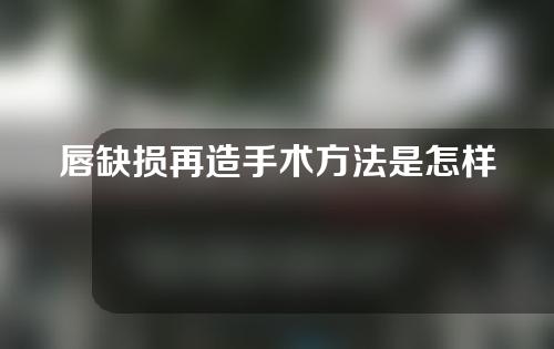 唇缺损再造手术方法是怎样的？做这个手术要注意哪些东西？