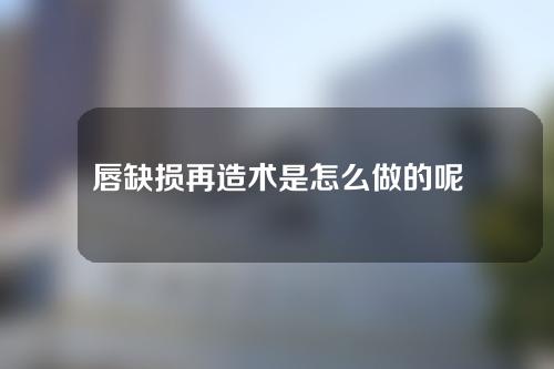 唇缺损再造术是怎么做的呢？