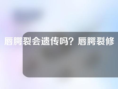唇腭裂会遗传吗？唇腭裂修复手术的费用？