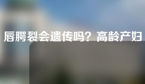 唇腭裂会遗传吗？高龄产妇会导致孩子兔唇吗？