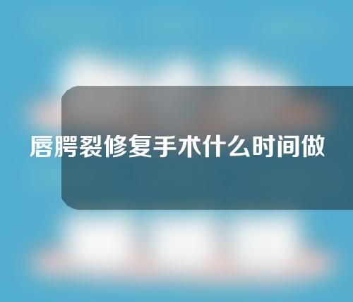 唇腭裂修复手术什么时间做好？唇腭裂修复手术的术后护理？