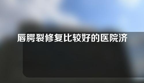 唇腭裂修复比较好的医院济南？唇腭裂胎儿会不会呼吸？