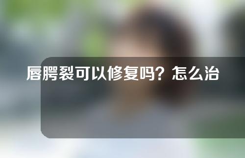 唇腭裂可以修复吗？怎么治疗？