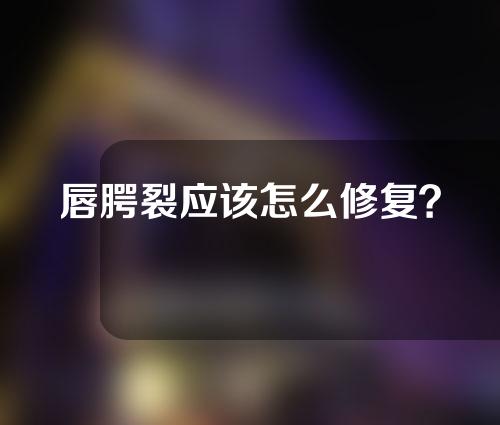 唇腭裂应该怎么修复？