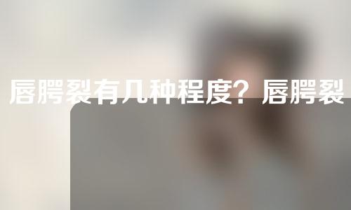 唇腭裂有几种程度？唇腭裂二次修复什么年龄做？