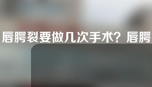 唇腭裂要做几次手术？唇腭裂的矫正时机？