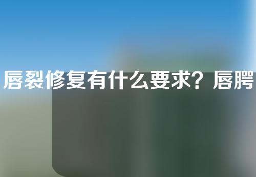 唇裂修复有什么要求？唇腭裂手术后有哪些注意事项？