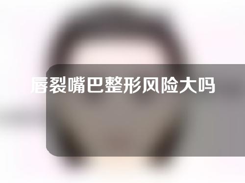 唇裂嘴巴整形风险大吗