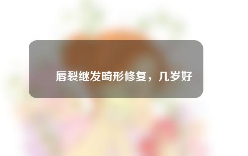 唇裂继发畸形修复，几岁好？