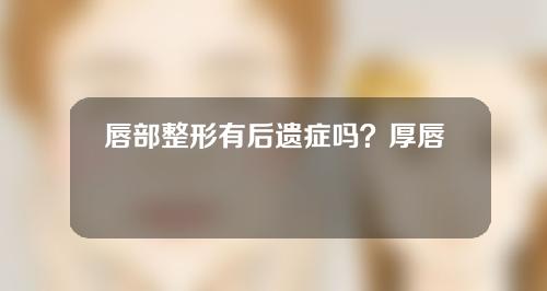 唇部整形有后遗症吗？厚唇修薄术怎么做？
