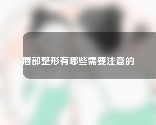 唇部整形有哪些需要注意的呢？