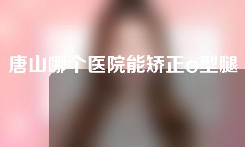 唐山哪个医院能矫正o型腿