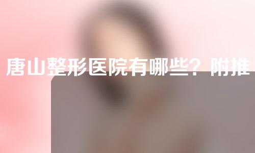 唐山整形医院有哪些？附推荐医院名单