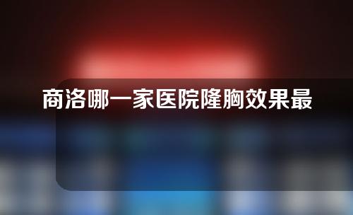 商洛哪一家医院隆胸效果最好，韩式，时光，凯莱实力入围