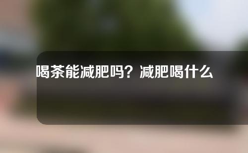 喝茶能减肥吗？减肥喝什么茶比较好？