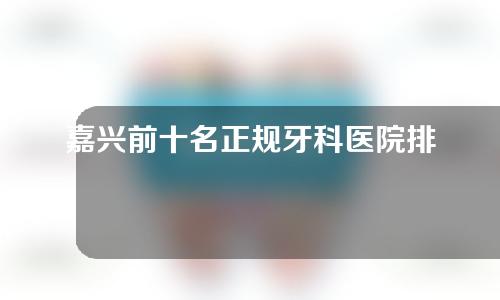 嘉兴前十名正规牙科医院排名名单