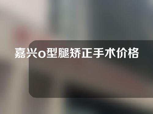 嘉兴o型腿矫正手术价格