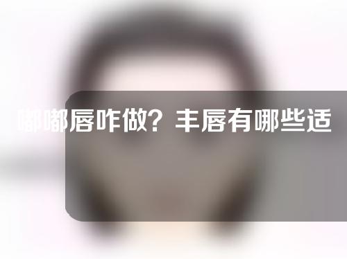 嘟嘟唇咋做？丰唇有哪些适应症？