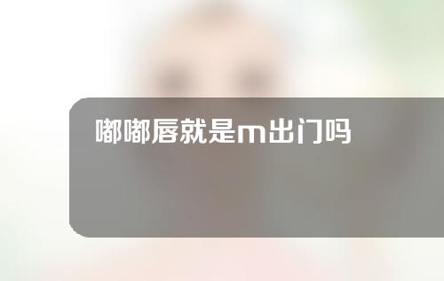 嘟嘟唇就是m出门吗