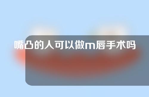 嘴凸的人可以做m唇手术吗