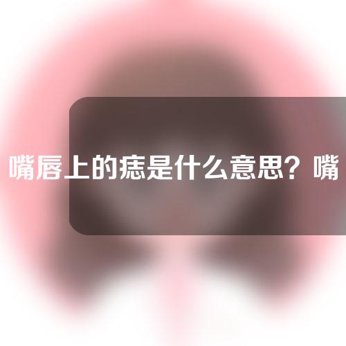 嘴唇上的痣是什么意思？嘴唇上的痣能去掉吗？