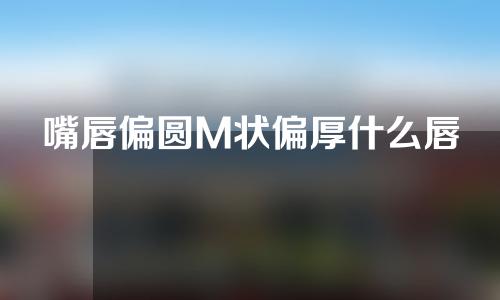 嘴唇偏圆M状偏厚什么唇