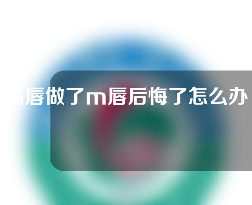 嘴唇做了m唇后悔了怎么办