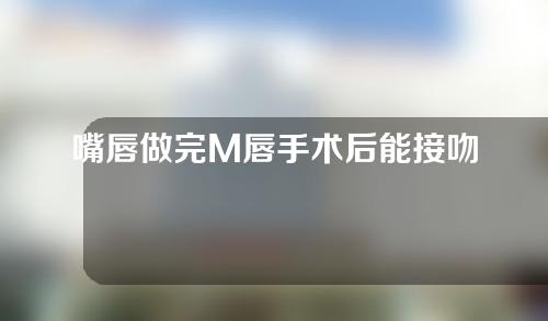 嘴唇做完M唇手术后能接吻吗