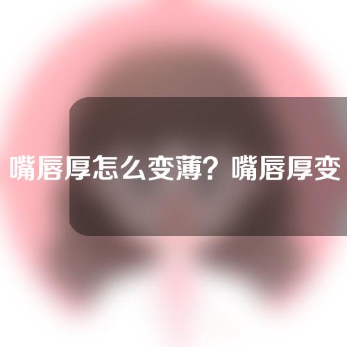 嘴唇厚怎么变薄？嘴唇厚变薄手术多少钱？