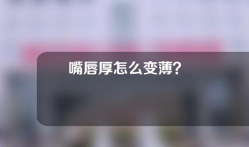 嘴唇厚怎么变薄？