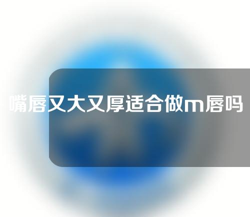 嘴唇又大又厚适合做m唇吗