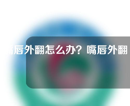 嘴唇外翻怎么办？嘴唇外翻是什么样子？