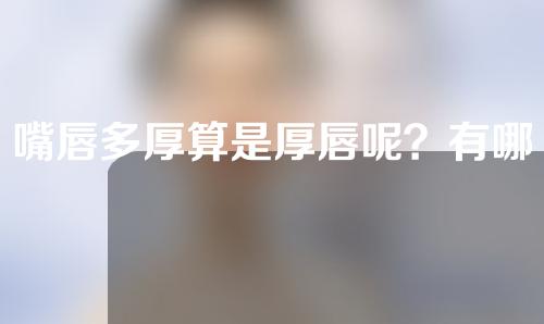 嘴唇多厚算是厚唇呢？有哪些方式来改善不太完美的唇形呢？