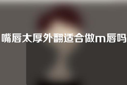 嘴唇太厚外翻适合做m唇吗