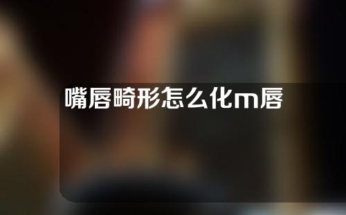 嘴唇畸形怎么化m唇