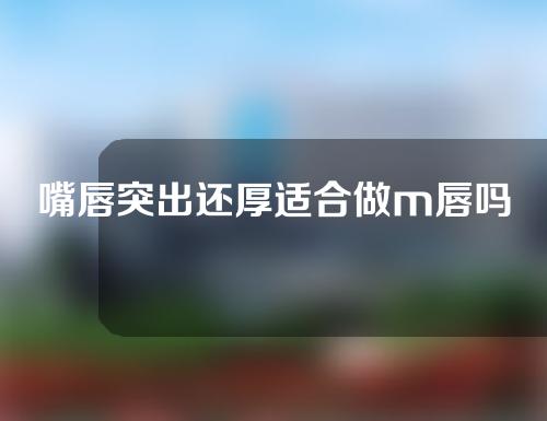 嘴唇突出还厚适合做m唇吗