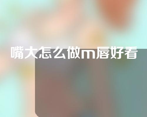 嘴大怎么做m唇好看