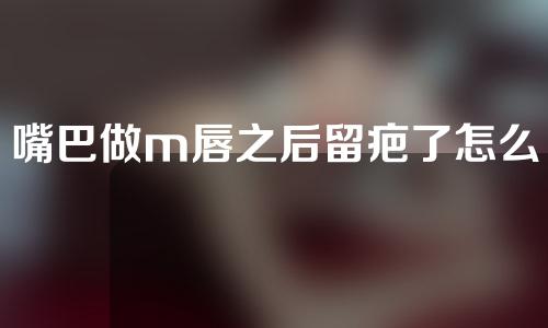 嘴巴做m唇之后留疤了怎么办