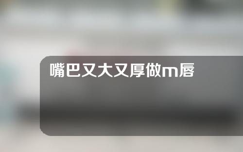 嘴巴又大又厚做m唇