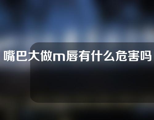 嘴巴大做m唇有什么危害吗
